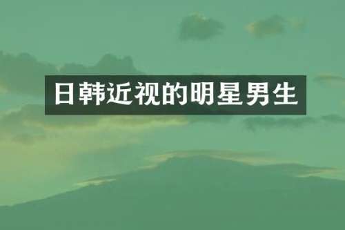 日韩近视的明星男生