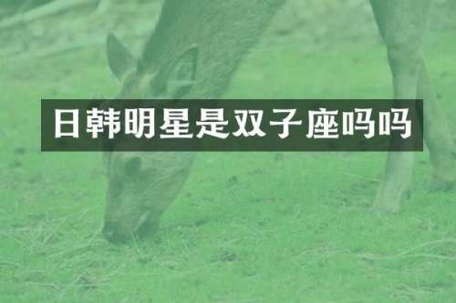 日韩明星是双子座吗吗