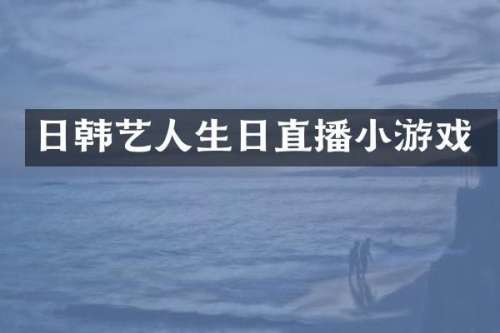 日韩艺人生日直播小游戏