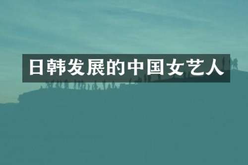 日韩发展的中国女艺人