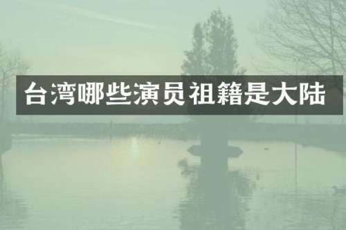 台湾哪些演员祖籍是大陆