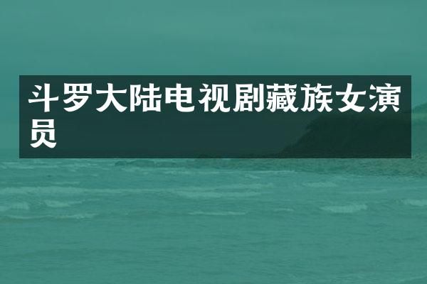 斗罗大陆电视剧藏族女演员