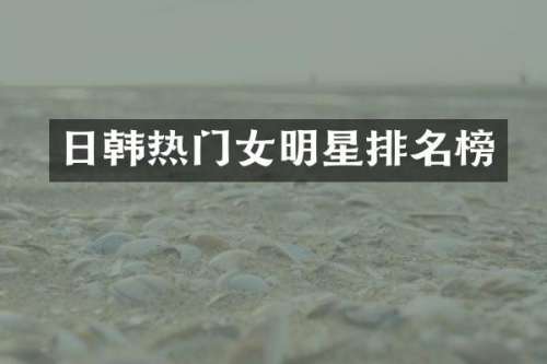日韩热门女明星排名榜