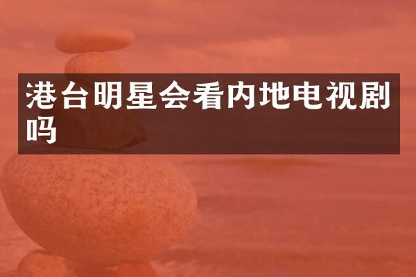港台明星会看内地电视剧吗