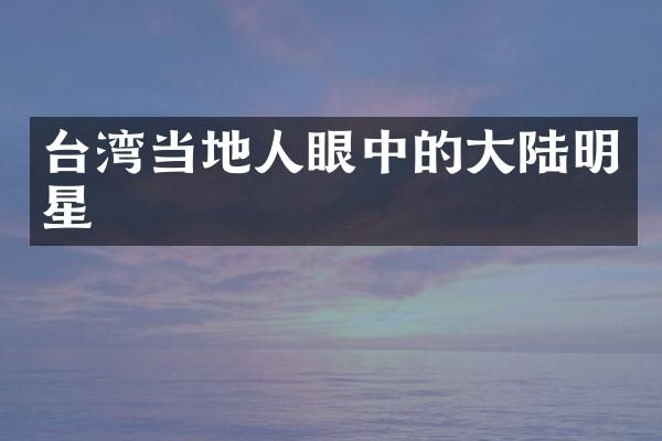 台湾当地人眼中的大陆明星