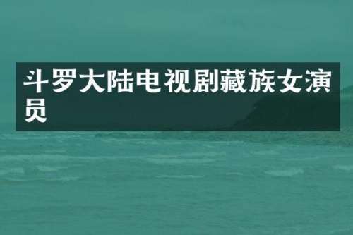 斗罗大陆电视剧藏族女演员