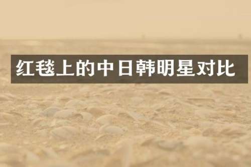 红毯上的中日韩明星对比