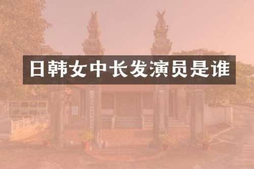 日韩女中长发演员是谁