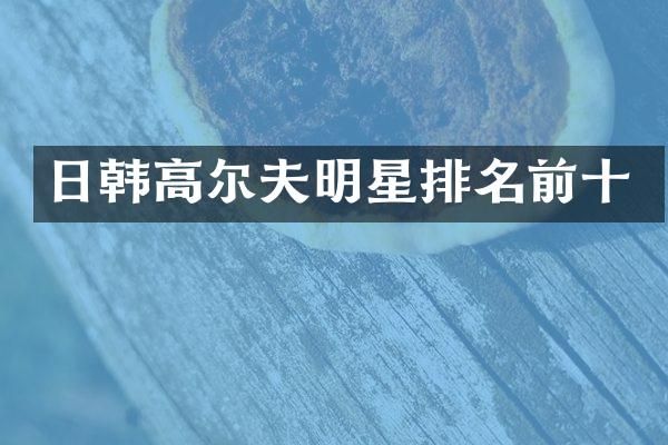 日韩高尔夫明星排名前十