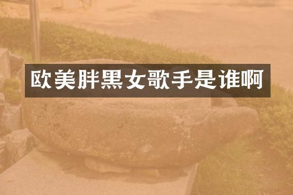 欧美胖黑女歌手是谁啊