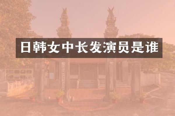 日韩女中长发演员是谁