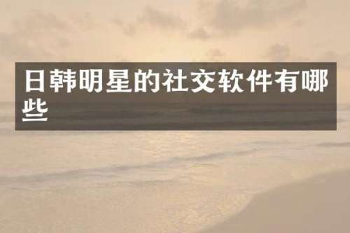 日韩明星的社交软件有哪些