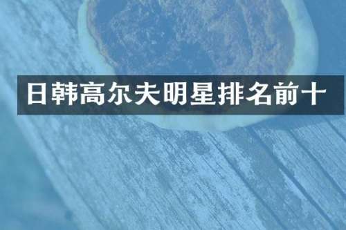 日韩高尔夫明星排名前十