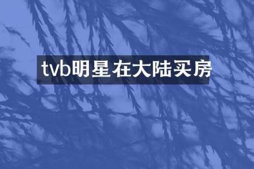 tvb明星在大陆买房