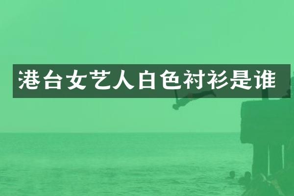港台女艺人白色衬衫是谁