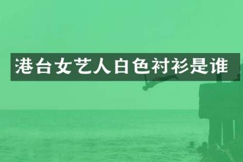 港台女艺人白色衬衫是谁