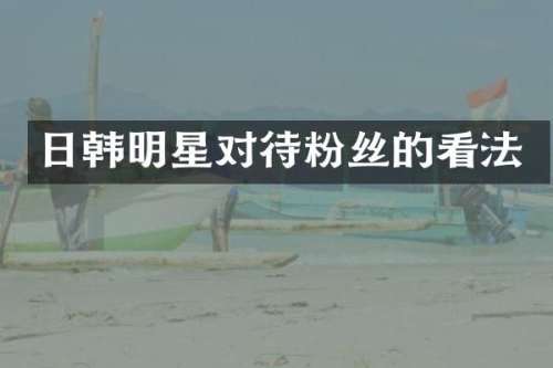 日韩明星对待粉丝的看法