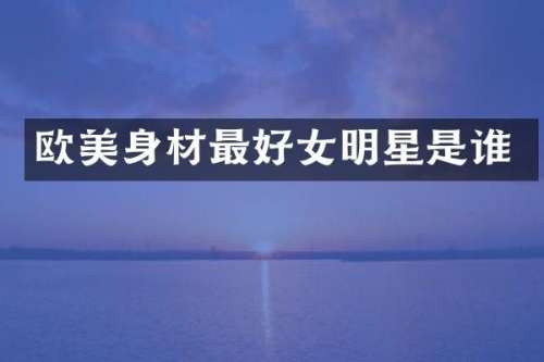 欧美身材最好女明星是谁