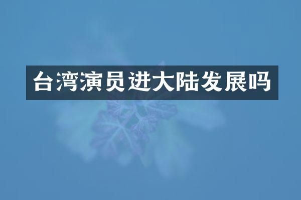 台湾演员进大陆发展吗