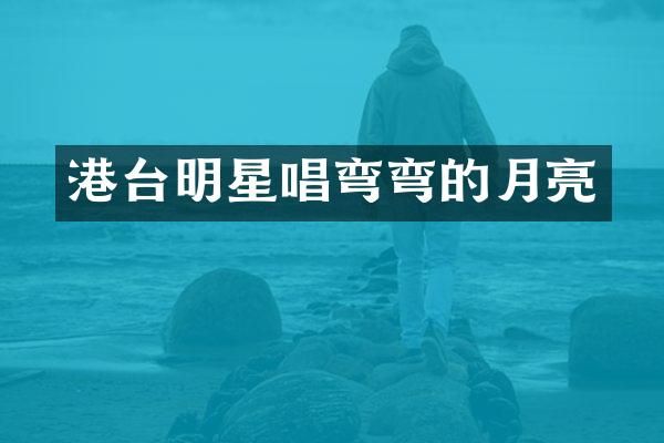 港台明星唱弯弯的月亮