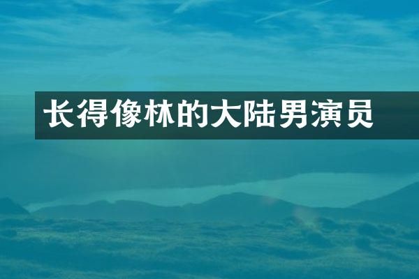 长得像林峯的大陆男演员