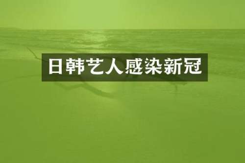 日韩艺人感染新冠