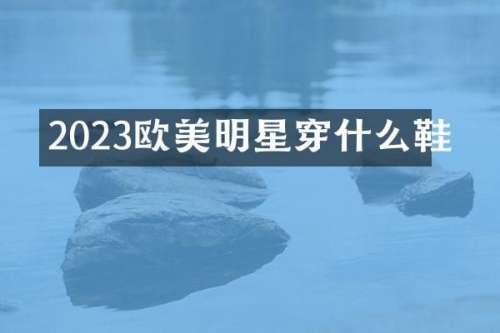2023欧美明星穿什么鞋