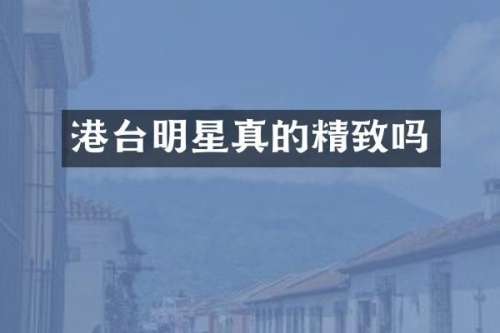 港台明星真的精致吗
