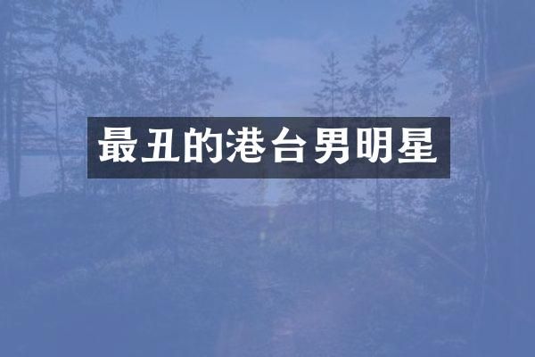 最丑的港台男明星
