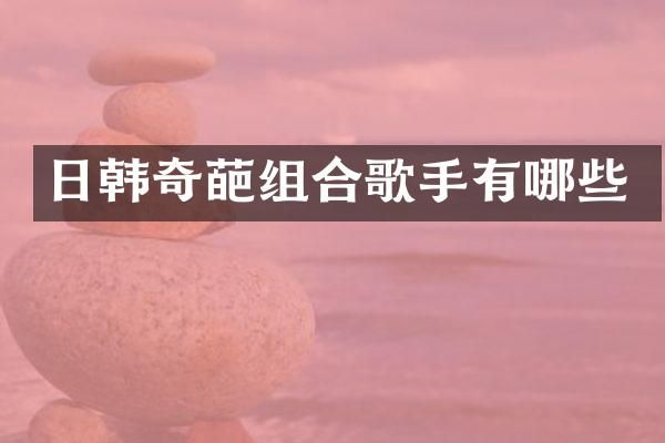 日韩奇葩组合歌手有哪些