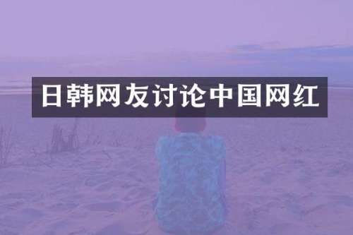 日韩网友讨论中国网红