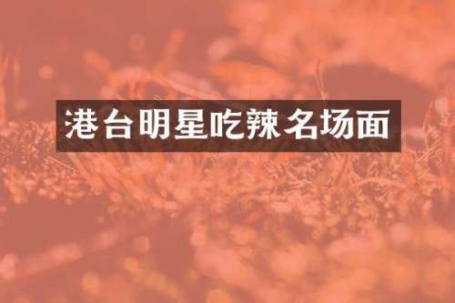 港台明星吃辣名场面