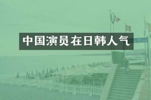 中国演员在日韩人气