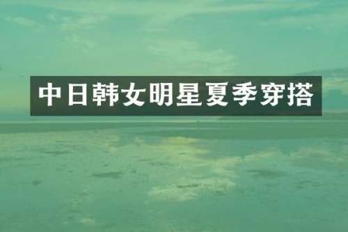 中日韩女明星夏季穿搭