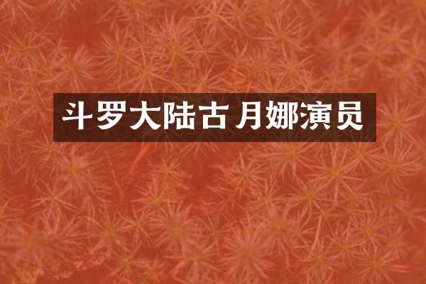 斗罗大陆古月娜演员