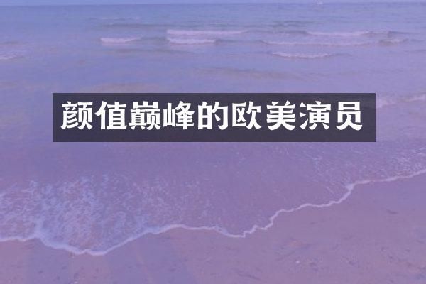 颜值巅峰的欧美演员