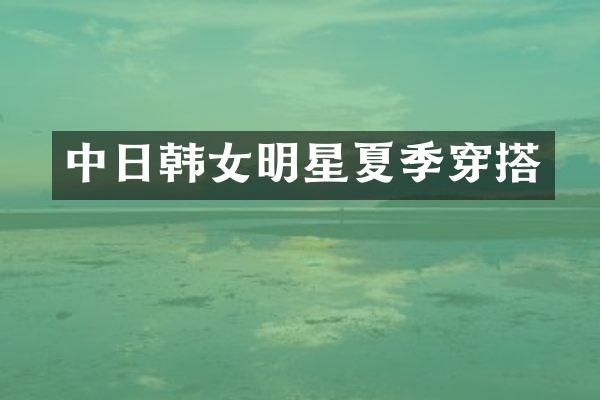 中日韩女明星夏季穿搭