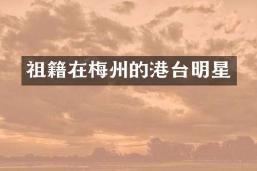 祖籍在梅州的港台明星