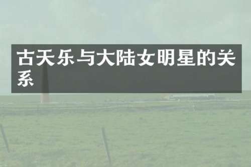 古天乐与大陆女明星的关系