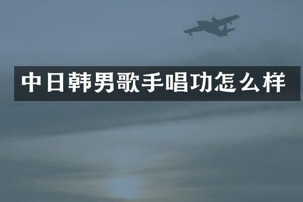 中日韩男歌手唱功怎么样