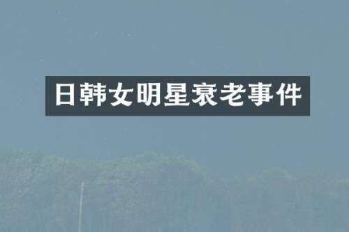 日韩女明星衰老事件