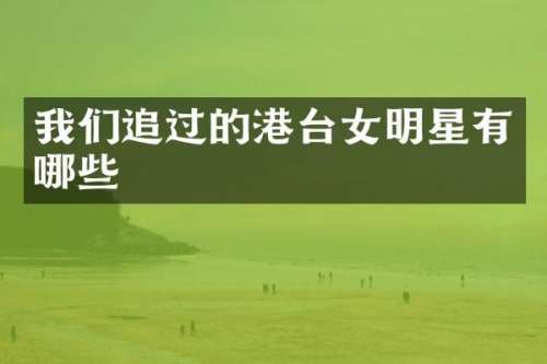我们追过的港台女明星有哪些