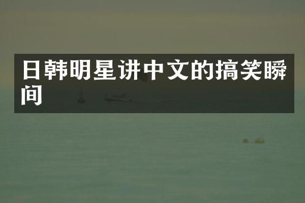 日韩明星讲中文的搞笑瞬间
