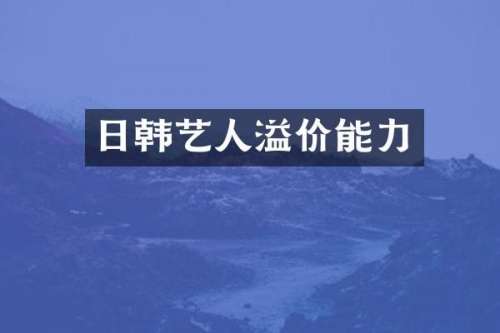 日韩艺人溢价能力