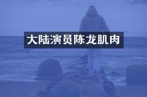 大陆演员陈龙肌肉