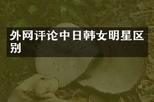 外论中日韩女明星区别