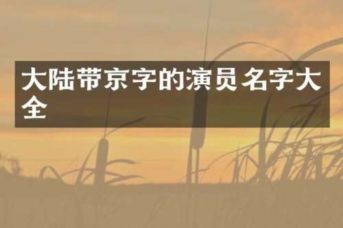 大陆带京字的演员名字大全