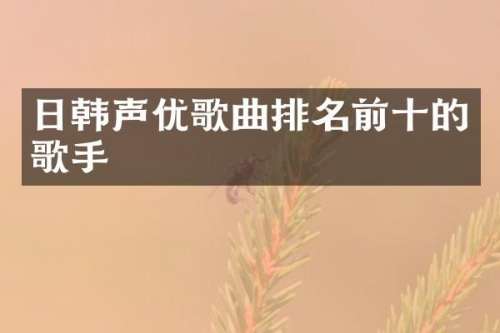 日韩声优歌曲排名前十的歌手