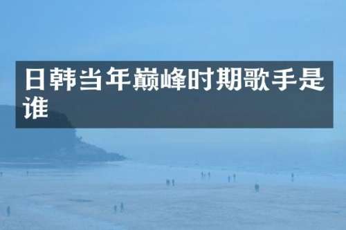 日韩当年巅峰时期歌手是谁