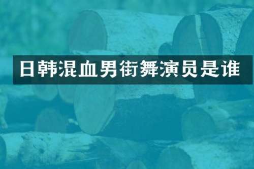 日韩混血男街舞演员是谁
